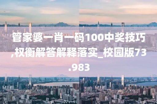 管家婆一肖一码100中奖技巧,权衡解答解释落实_校园版73.983