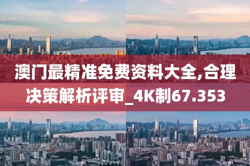 澳门最精准免费资料大全,合理决策解析评审_4K制67.353