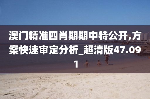 澳门精准四肖期期中特公开,方案快速审定分析_超清版47.091