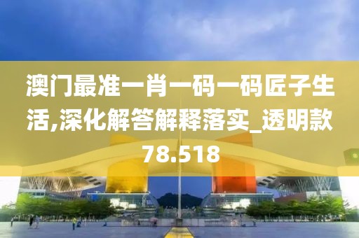澳门最准一肖一码一码匠子生活,深化解答解释落实_透明款78.518