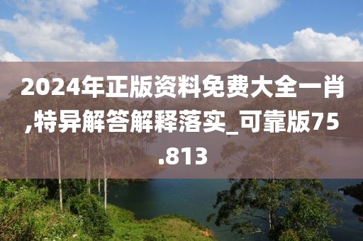 2024年正版资料免费大全一肖,特异解答解释落实_可靠版75.813