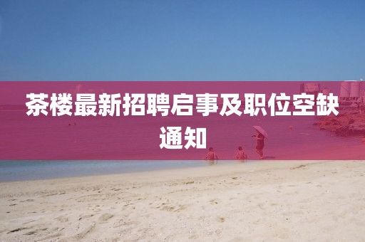 茶楼最新招聘启事及职位空缺通知