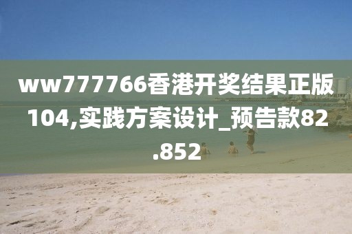 ww777766香港开奖结果正版104,实践方案设计_预告款82.852