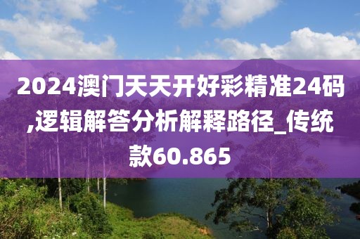2024澳门天天开好彩精准24码,逻辑解答分析解释路径_传统款60.865