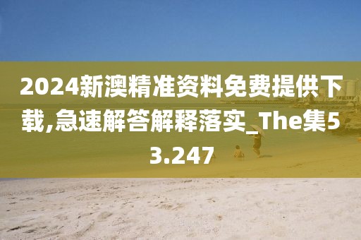 2024新澳精准资料免费提供下载,急速解答解释落实_The集53.247