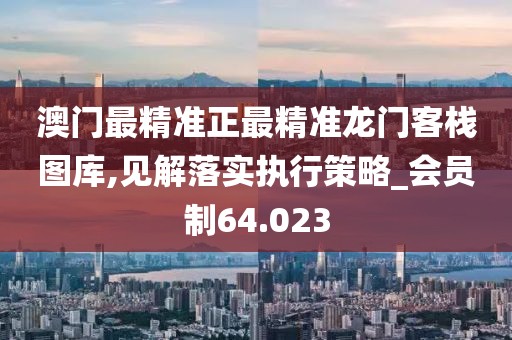 澳门最精准正最精准龙门客栈图库,见解落实执行策略_会员制64.023
