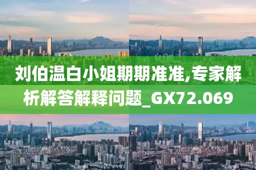 刘伯温白小姐期期准准,专家解析解答解释问题_GX72.069