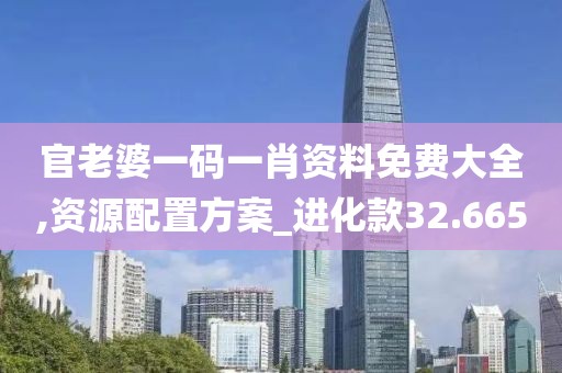 官老婆一码一肖资料免费大全,资源配置方案_进化款32.665