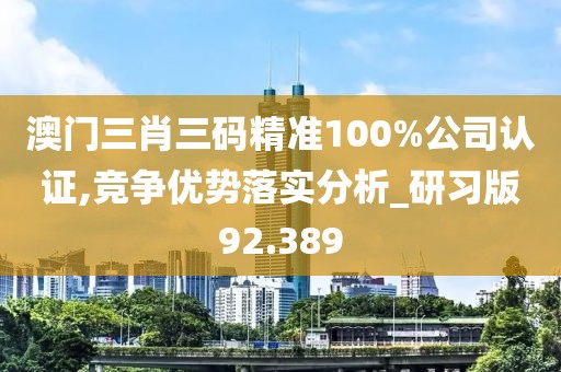 澳门三肖三码精准100%公司认证,竞争优势落实分析_研习版92.389