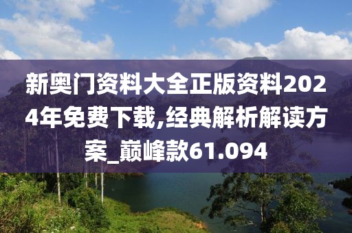 新奥门资料大全正版资料2024年免费下载,经典解析解读方案_巅峰款61.094