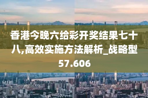 香港今晚六给彩开奖结果七十八,高效实施方法解析_战略型57.606