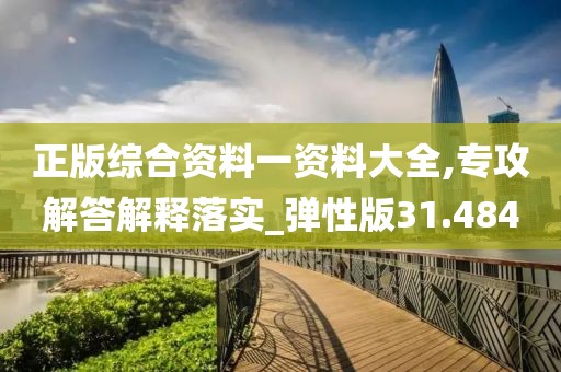 正版综合资料一资料大全,专攻解答解释落实_弹性版31.484