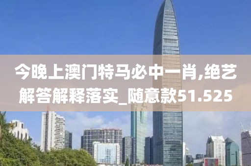 今晚上澳门特马必中一肖,绝艺解答解释落实_随意款51.525