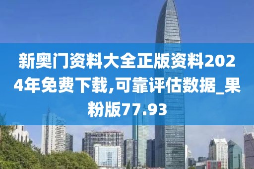 新奥门资料大全正版资料2024年免费下载,可靠评估数据_果粉版77.93