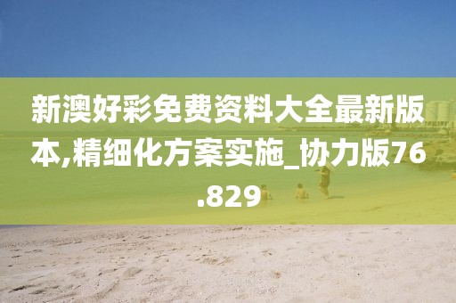 新澳好彩免费资料大全最新版本,精细化方案实施_协力版76.829