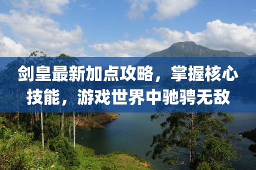 剑皇最新加点攻略，掌握核心技能，游戏世界中驰骋无敌