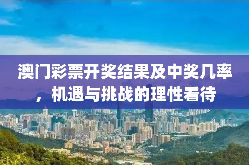 澳门彩票开奖结果及中奖几率，机遇与挑战的理性看待