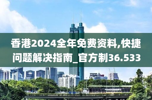 香港2024全年免费资料,快捷问题解决指南_官方制36.533