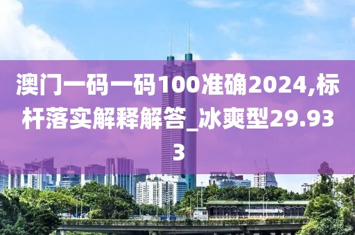 澳门一码一码100准确2024,标杆落实解释解答_冰爽型29.933