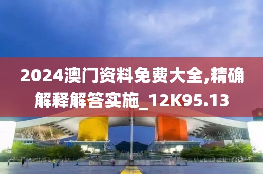 2024澳门资料免费大全,精确解释解答实施_12K95.13