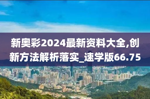 新奥彩2024最新资料大全,创新方法解析落实_速学版66.75