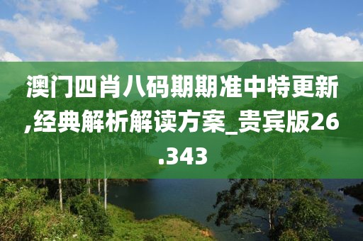 澳门四肖八码期期准中特更新,经典解析解读方案_贵宾版26.343