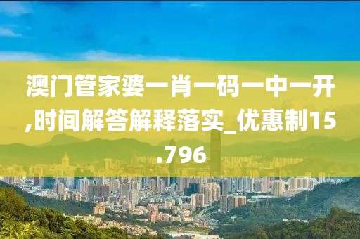 澳门管家婆一肖一码一中一开,时间解答解释落实_优惠制15.796