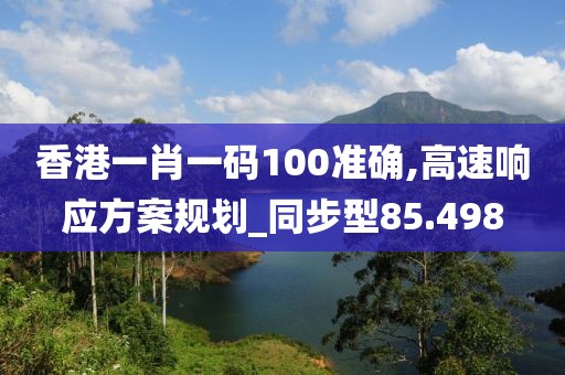 香港一肖一码100准确,高速响应方案规划_同步型85.498