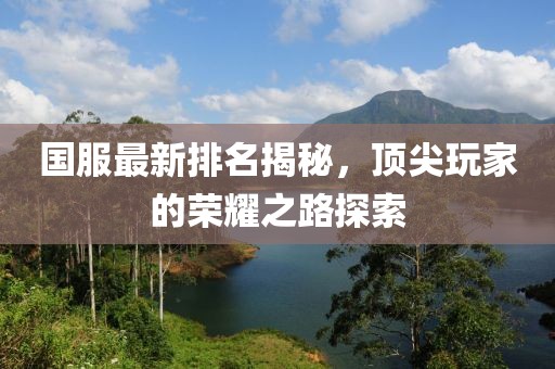国服最新排名揭秘，顶尖玩家的荣耀之路探索