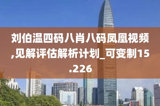 刘伯温四码八肖八码凤凰视频,见解评估解析计划_可变制15.226