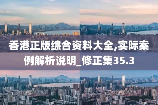 香港正版综合资料大全,实际案例解析说明_修正集35.3