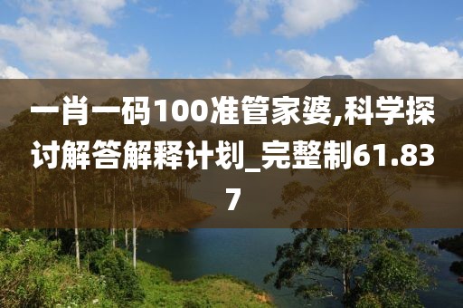 一肖一码100准管家婆,科学探讨解答解释计划_完整制61.837