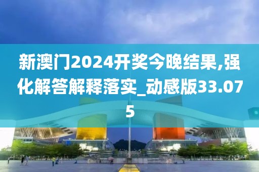 新澳门2024开奖今晚结果,强化解答解释落实_动感版33.075