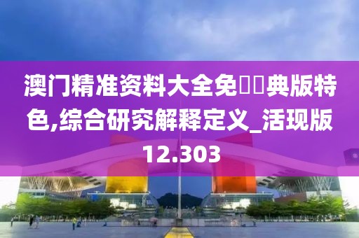 澳门精准资料大全免費經典版特色,综合研究解释定义_活现版12.303
