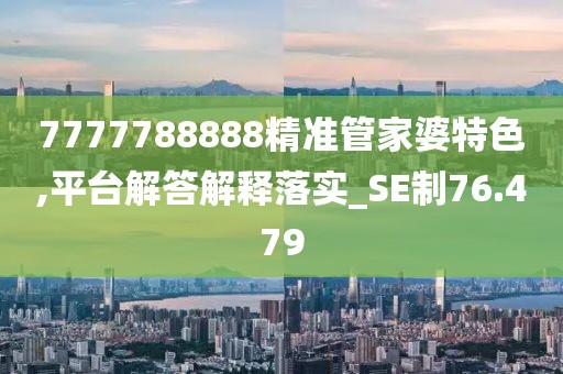 7777788888精准管家婆特色,平台解答解释落实_SE制76.479