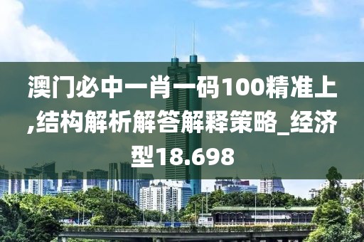 澳门必中一肖一码100精准上,结构解析解答解释策略_经济型18.698