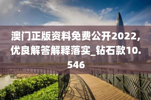 澳门正版资料免费公开2022,优良解答解释落实_钻石款10.546