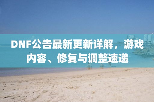 DNF公告最新更新详解，游戏内容、修复与调整速递