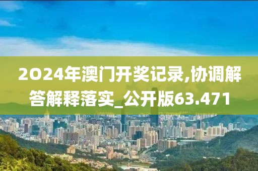 2O24年澳门开奖记录,协调解答解释落实_公开版63.471