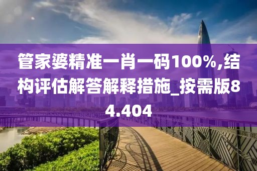 管家婆精准一肖一码100%,结构评估解答解释措施_按需版84.404