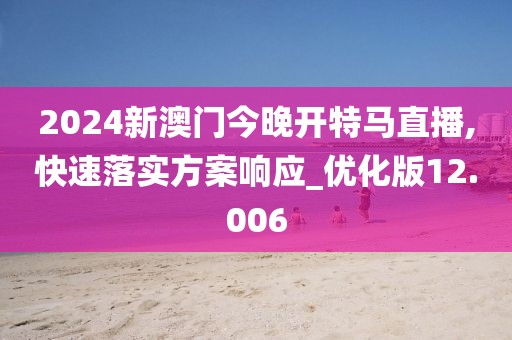 2024新澳门今晚开特马直播,快速落实方案响应_优化版12.006