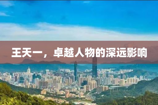王天一，卓越人物的深远影响