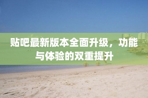贴吧最新版本全面升级，功能与体验的双重提升