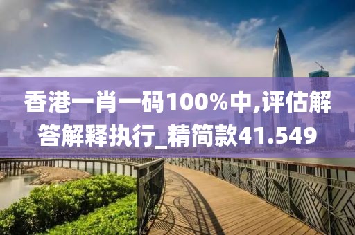 香港一肖一码100%中,评估解答解释执行_精简款41.549