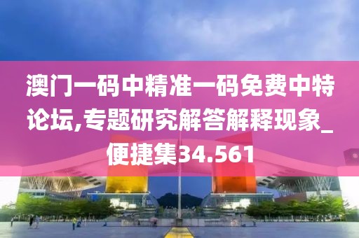 澳门一码中精准一码免费中特论坛,专题研究解答解释现象_便捷集34.561