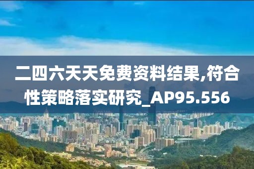 二四六天天免费资料结果,符合性策略落实研究_AP95.556