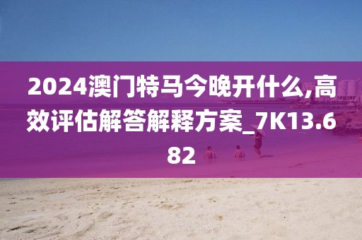2024澳门特马今晚开什么,高效评估解答解释方案_7K13.682