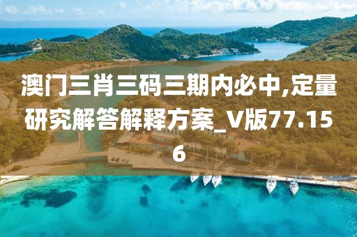 澳门三肖三码三期内必中,定量研究解答解释方案_V版77.156