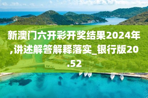 新澳门六开彩开奖结果2024年,讲述解答解释落实_银行版20.52