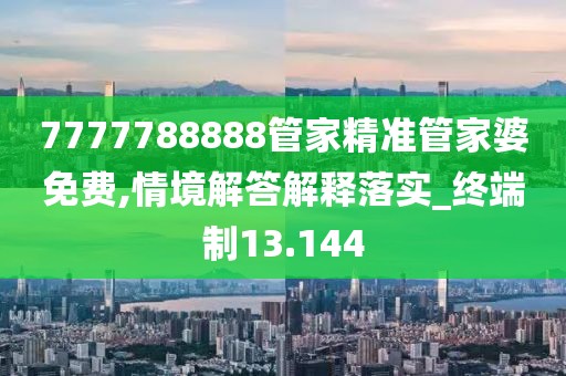 7777788888管家精准管家婆免费,情境解答解释落实_终端制13.144